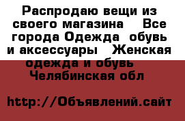 Распродаю вещи из своего магазина  - Все города Одежда, обувь и аксессуары » Женская одежда и обувь   . Челябинская обл.